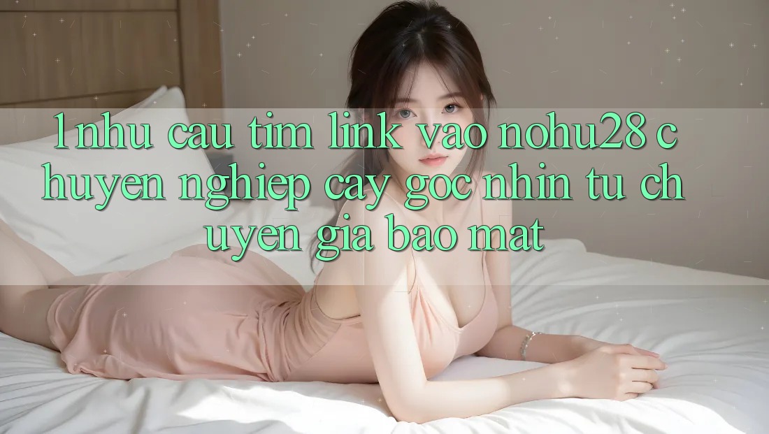 1. Nhu Cầu Tìm Link Vào Nohu28 Chuyên nghiệp cậy - Góc Nhìn Từ Chuyên Gia Bảo Mật 1. Nhu Cầu Tìm Link Vào Nohu28 Chuyên nghiệp cậy - Góc Nhìn Từ Chuyên Gia Bảo Mật