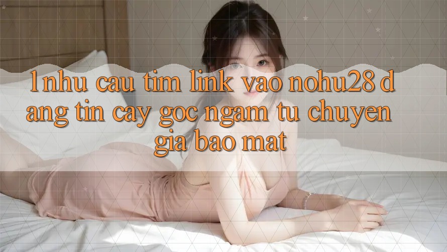 1. Nhu Cầu Tìm Link Vào Nohu28 Đáng tin cậy - Góc Ngắm Từ Chuyên Gia Bảo Mật 1. Nhu Cầu Tìm Link Vào Nohu28 Đáng tin cậy - Góc Ngắm Từ Chuyên Gia Bảo Mật