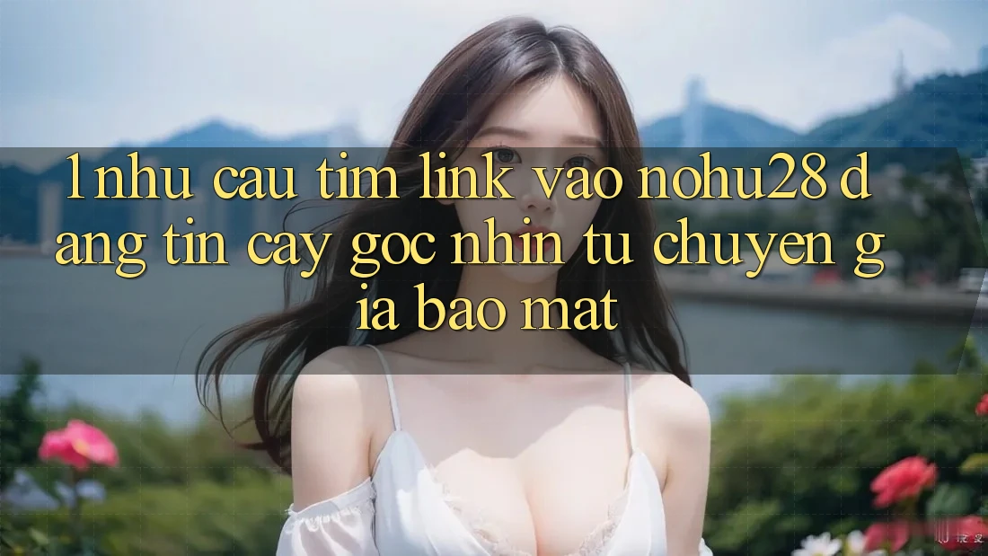 1. Nhu Cầu Tìm Link Vào Nohu28 Đáng tin cậy - Góc Nhìn Từ Chuyên Gia Bảo Mật 1. Nhu Cầu Tìm Link Vào Nohu28 Đáng tin cậy - Góc Nhìn Từ Chuyên Gia Bảo Mật