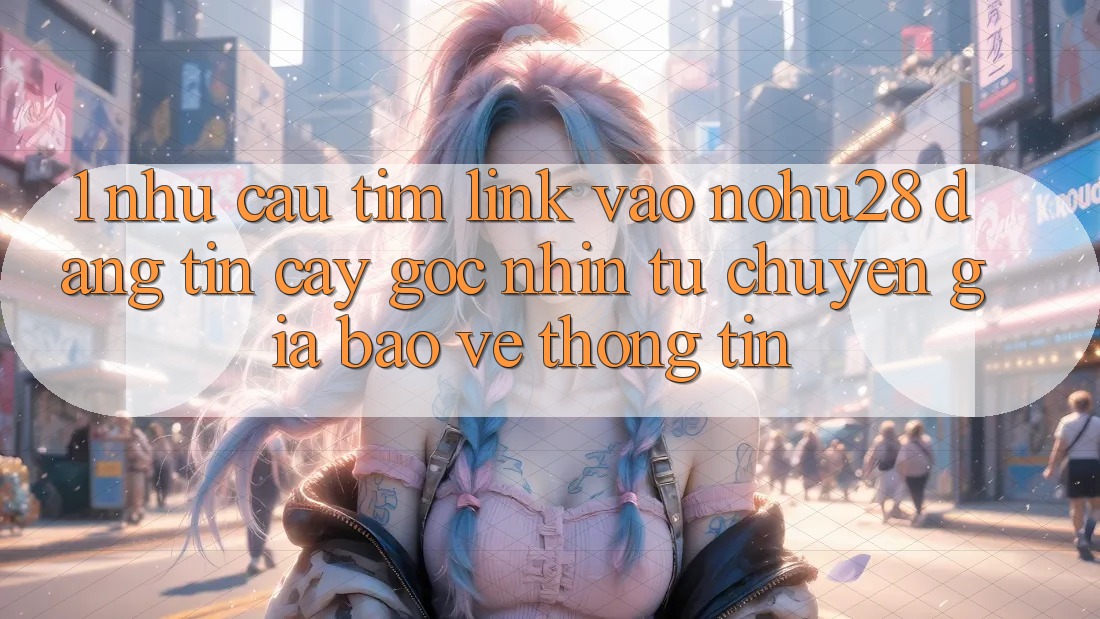 1. Nhu Cầu Tìm Link Vào Nohu28 Đáng tin cậy - Góc Nhìn Từ Chuyên Gia Bảo vệ thông tin 1. Nhu Cầu Tìm Link Vào Nohu28 Đáng tin cậy - Góc Nhìn Từ Chuyên Gia Bảo vệ thông tin