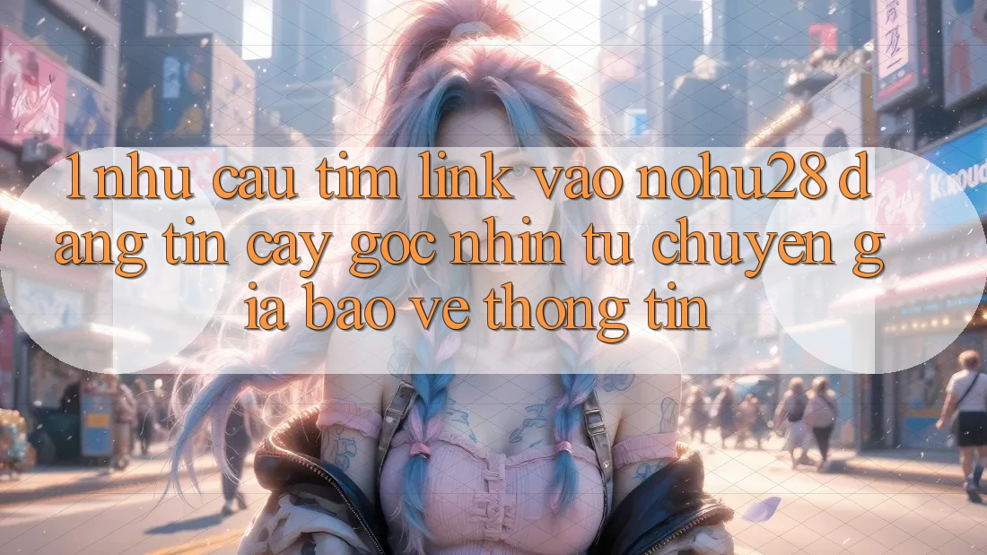 1. Nhu Cầu Tìm Link Vào Nohu28 Đáng tin cậy - Góc Nhìn Từ Chuyên Gia Bảo vệ thông tin 1. Nhu Cầu Tìm Link Vào Nohu28 Đáng tin cậy - Góc Nhìn Từ Chuyên Gia Bảo vệ thông tin