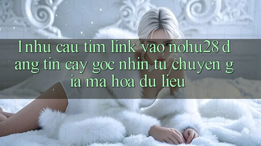 1. Nhu Cầu Tìm Link Vào Nohu28 Đáng tin cậy - Góc Nhìn Từ Chuyên Gia Mã hóa dữ liệu 1. Nhu Cầu Tìm Link Vào Nohu28 Đáng tin cậy - Góc Nhìn Từ Chuyên Gia Mã hóa dữ liệu