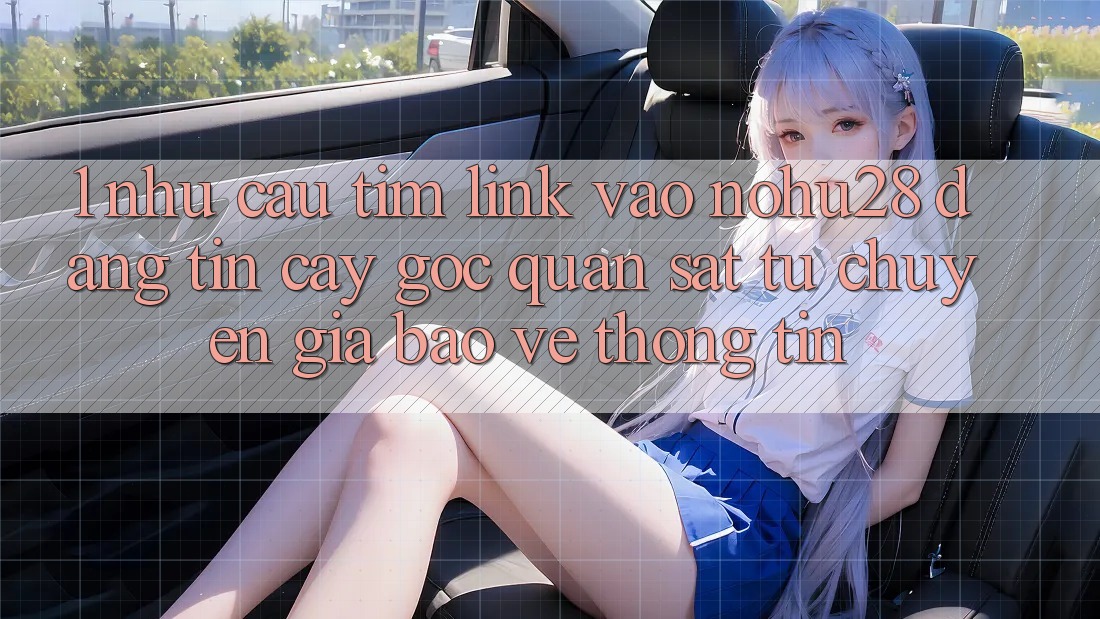 1. Nhu Cầu Tìm Link Vào Nohu28 Đáng tin cậy - Góc Quan sát Từ Chuyên Gia Bảo vệ thông tin 1. Nhu Cầu Tìm Link Vào Nohu28 Đáng tin cậy - Góc Quan sát Từ Chuyên Gia Bảo vệ thông tin
