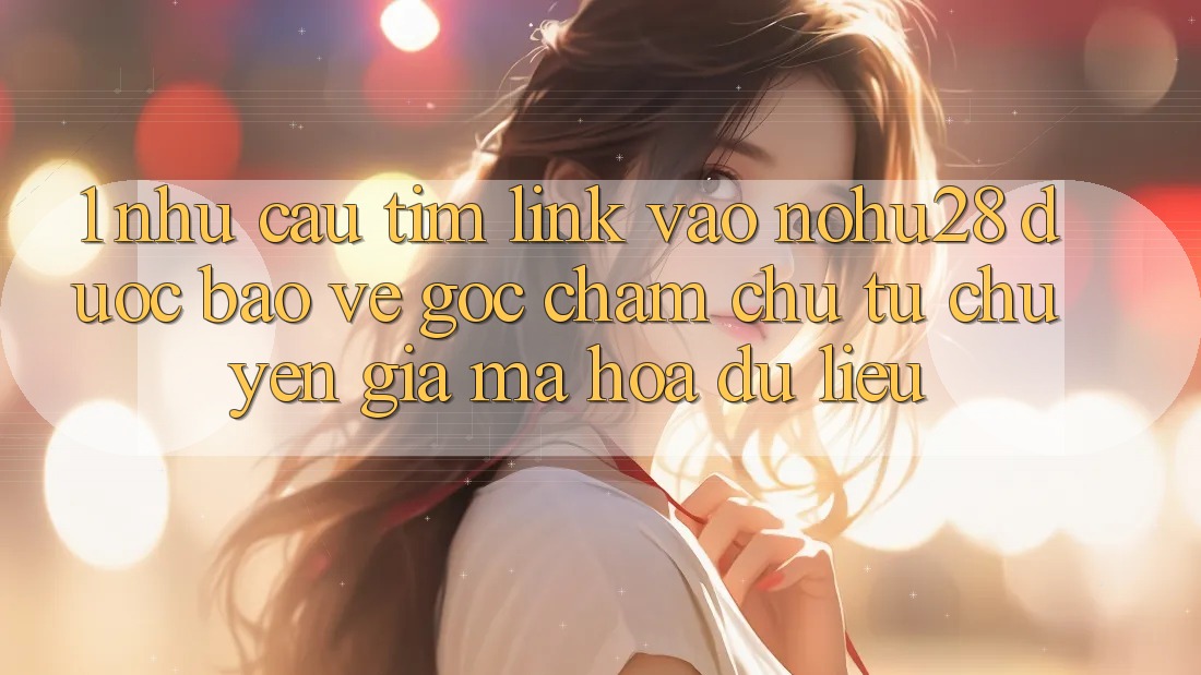 1. Nhu Cầu Tìm Link Vào Nohu28 Được bảo vệ - Góc Chăm chú Từ Chuyên Gia Mã hóa dữ liệu 1. Nhu Cầu Tìm Link Vào Nohu28 Được bảo vệ - Góc Chăm chú Từ Chuyên Gia Mã hóa dữ liệu