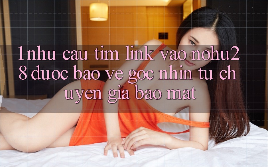 1. Nhu Cầu Tìm Link Vào Nohu28 Được bảo vệ - Góc Nhìn Từ Chuyên Gia Bảo Mật 1. Nhu Cầu Tìm Link Vào Nohu28 Được bảo vệ - Góc Nhìn Từ Chuyên Gia Bảo Mật