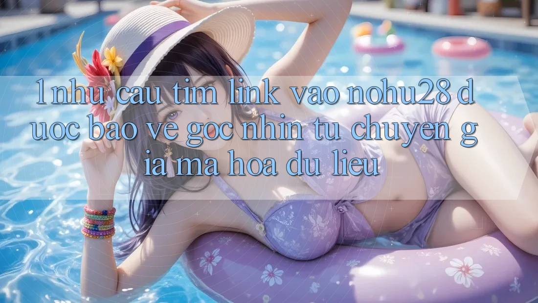 1. Nhu Cầu Tìm Link Vào Nohu28 Được bảo vệ - Góc Nhìn Từ Chuyên Gia Mã hóa dữ liệu 1. Nhu Cầu Tìm Link Vào Nohu28 Được bảo vệ - Góc Nhìn Từ Chuyên Gia Mã hóa dữ liệu