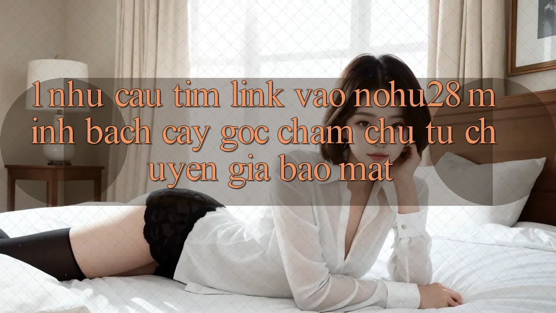 1. Nhu Cầu Tìm Link Vào Nohu28 Minh bạch cậy - Góc Chăm chú Từ Chuyên Gia Bảo mật