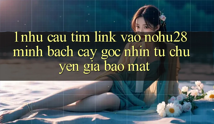 1. Nhu Cầu Tìm Link Vào Nohu28 Minh bạch cậy - Góc Nhìn Từ Chuyên Gia Bảo Mật 1. Nhu Cầu Tìm Link Vào Nohu28 Minh bạch cậy - Góc Nhìn Từ Chuyên Gia Bảo Mật