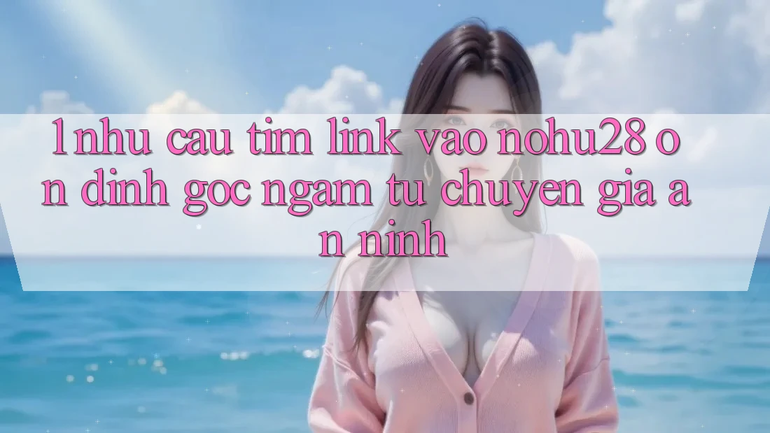 1. Nhu Cầu Tìm Link Vào Nohu28 Ổn định - Góc Ngắm Từ Chuyên Gia An ninh 1. Nhu Cầu Tìm Link Vào Nohu28 Ổn định - Góc Ngắm Từ Chuyên Gia An ninh
