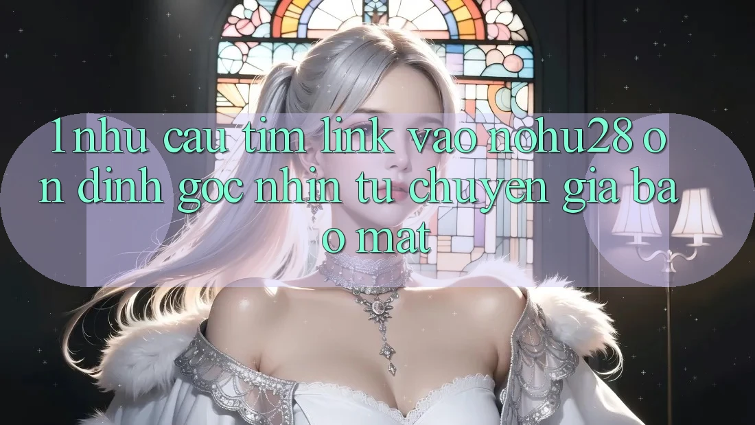 1. Nhu Cầu Tìm Link Vào Nohu28 Ổn định - Góc Nhìn Từ Chuyên Gia Bảo Mật 1. Nhu Cầu Tìm Link Vào Nohu28 Ổn định - Góc Nhìn Từ Chuyên Gia Bảo Mật