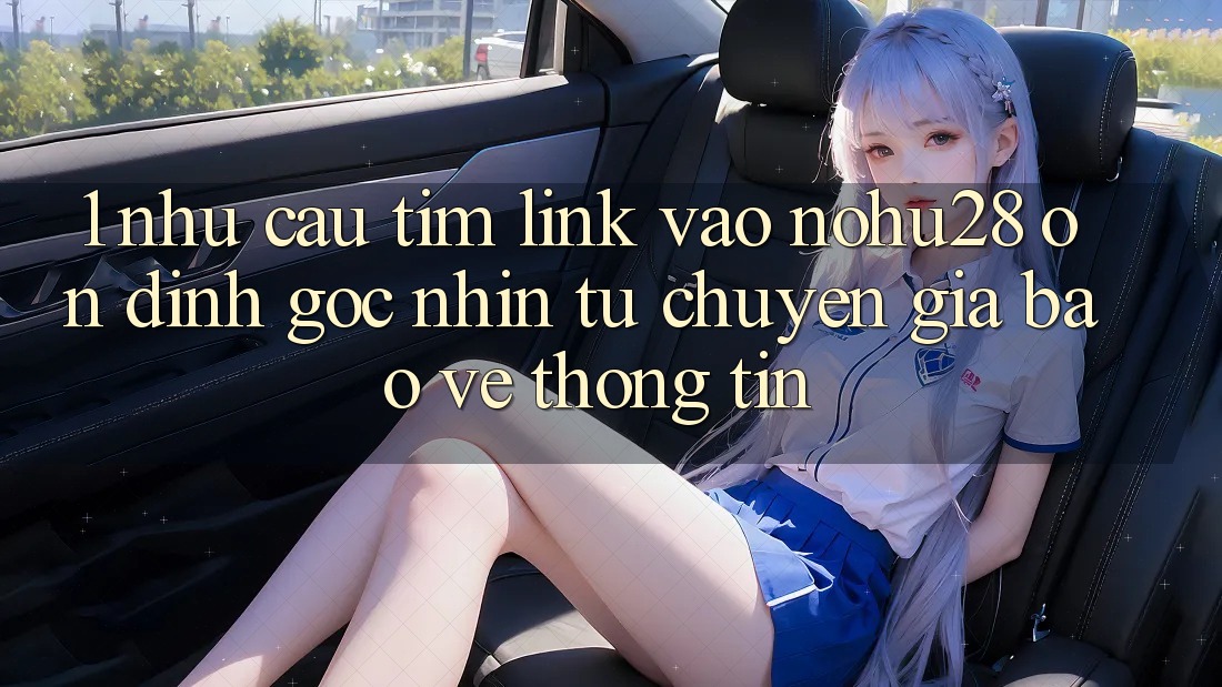 1. Nhu Cầu Tìm Link Vào Nohu28 Ổn định - Góc Nhìn Từ Chuyên Gia Bảo vệ thông tin 1. Nhu Cầu Tìm Link Vào Nohu28 Ổn định - Góc Nhìn Từ Chuyên Gia Bảo vệ thông tin