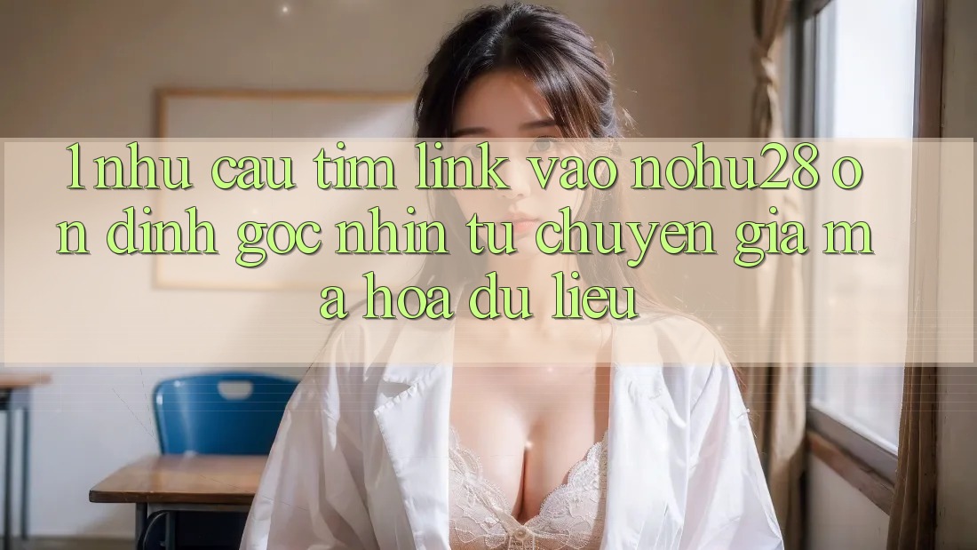 1. Nhu Cầu Tìm Link Vào Nohu28 Ổn định - Góc Nhìn Từ Chuyên Gia Mã hóa dữ liệu 1. Nhu Cầu Tìm Link Vào Nohu28 Ổn định - Góc Nhìn Từ Chuyên Gia Mã hóa dữ liệu