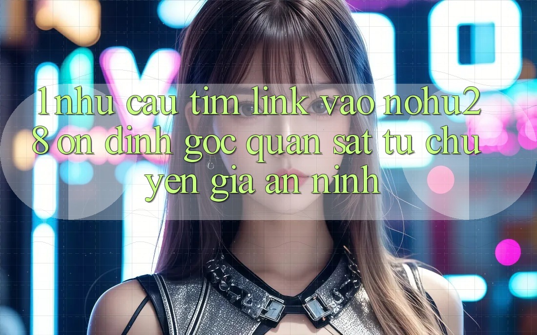1. Nhu Cầu Tìm Link Vào Nohu28 Ổn định - Góc Quan sát Từ Chuyên Gia An ninh 1. Nhu Cầu Tìm Link Vào Nohu28 Ổn định - Góc Quan sát Từ Chuyên Gia An ninh