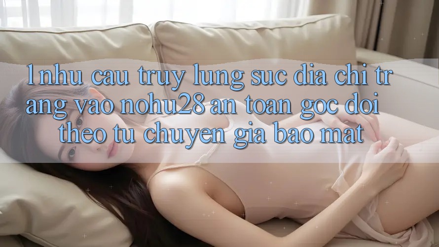 1. Nhu Cầu Truy lùng sục Địa chỉ trang Vào Nohu28 An Toàn - Góc Dõi theo Từ Chuyên Gia Bảo Mật 1. Nhu Cầu Truy lùng sục Địa chỉ trang Vào Nohu28 An Toàn - Góc Dõi theo Từ Chuyên Gia Bảo Mật