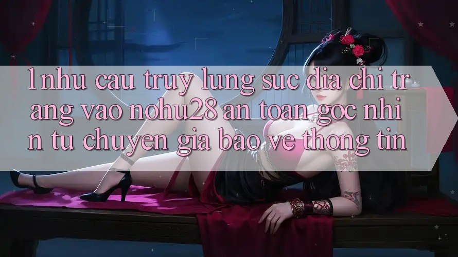1. Nhu Cầu Truy lùng sục Địa chỉ trang Vào Nohu28 An Toàn - Góc Nhìn Từ Chuyên Gia Bảo vệ thông tin 1. Nhu Cầu Truy lùng sục Địa chỉ trang Vào Nohu28 An Toàn - Góc Nhìn Từ Chuyên Gia Bảo vệ thông tin