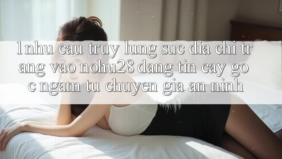 1. Nhu Cầu Truy lùng sục Địa chỉ trang Vào Nohu28 Đáng tin cậy - Góc Ngắm Từ Chuyên Gia An ninh 1. Nhu Cầu Truy lùng sục Địa chỉ trang Vào Nohu28 Đáng tin cậy - Góc Ngắm Từ Chuyên Gia An ninh
