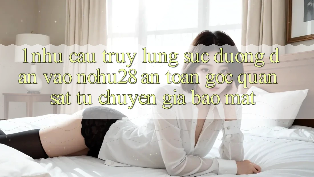 1. Nhu Cầu Truy lùng sục Đường dẫn Vào Nohu28 An Toàn - Góc Quan sát Từ Chuyên Gia Bảo Mật 1. Nhu Cầu Truy lùng sục Đường dẫn Vào Nohu28 An Toàn - Góc Quan sát Từ Chuyên Gia Bảo Mật