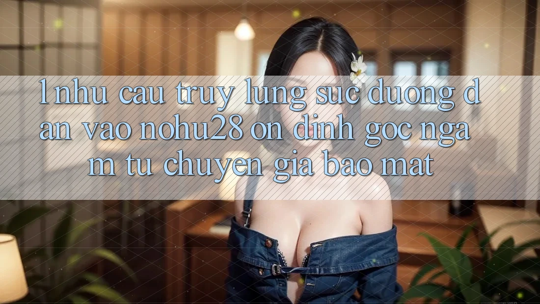 1. Nhu Cầu Truy lùng sục Đường dẫn Vào Nohu28 Ổn định - Góc Ngắm Từ Chuyên Gia Bảo Mật