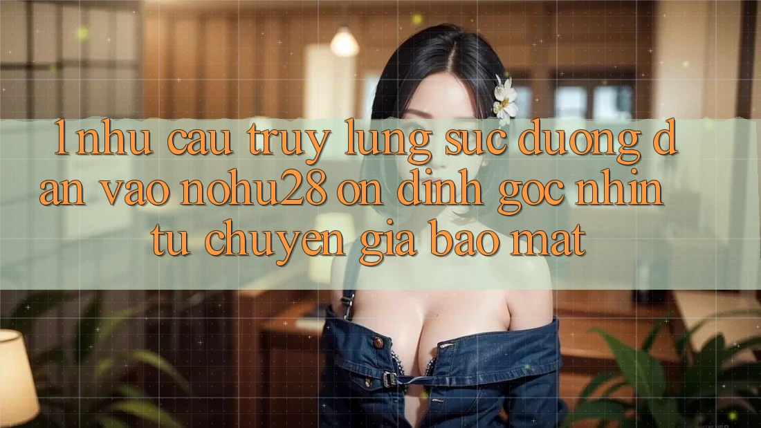 1. Nhu Cầu Truy lùng sục Đường dẫn Vào Nohu28 Ổn định - Góc Nhìn Từ Chuyên Gia Bảo Mật 1. Nhu Cầu Truy lùng sục Đường dẫn Vào Nohu28 Ổn định - Góc Nhìn Từ Chuyên Gia Bảo Mật