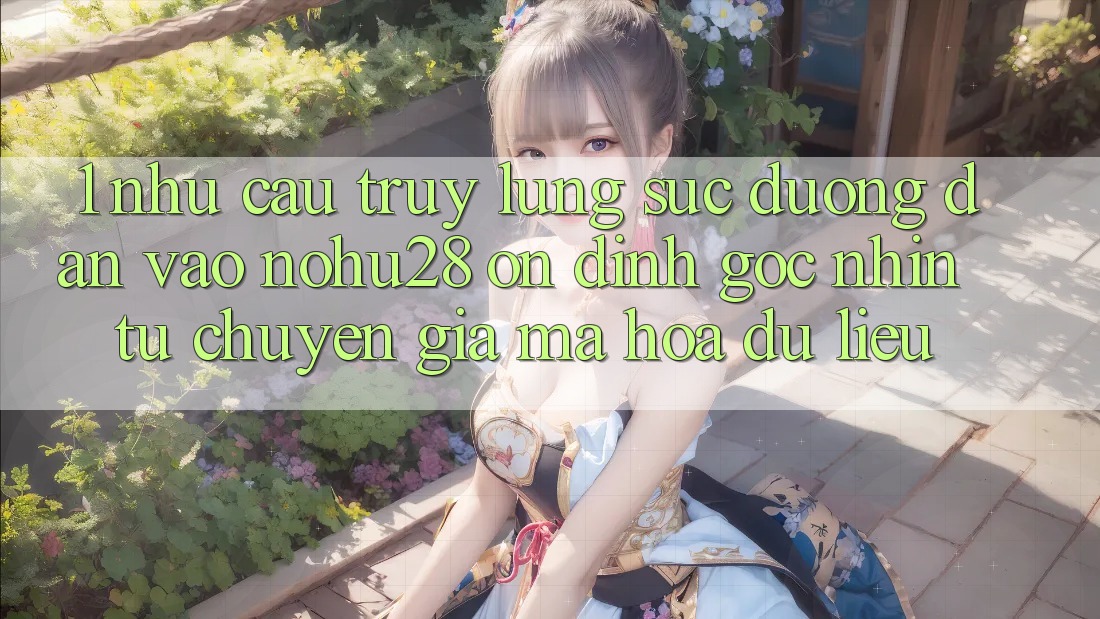 1. Nhu Cầu Truy lùng sục Đường dẫn Vào Nohu28 Ổn định - Góc Nhìn Từ Chuyên Gia Mã hóa dữ liệu