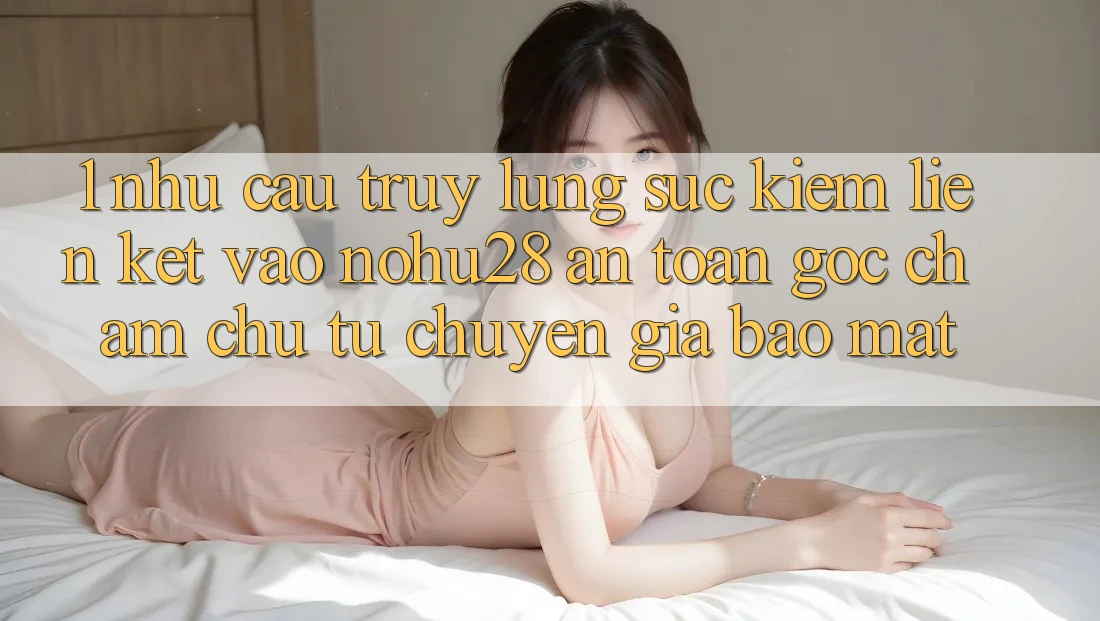 1. Nhu Cầu Truy lùng sục kiếm Liên kết Vào Nohu28 An Toàn - Góc Chăm chú Từ Chuyên Gia Bảo Mật 1. Nhu Cầu Truy lùng sục kiếm Liên kết Vào Nohu28 An Toàn - Góc Chăm chú Từ Chuyên Gia Bảo Mật