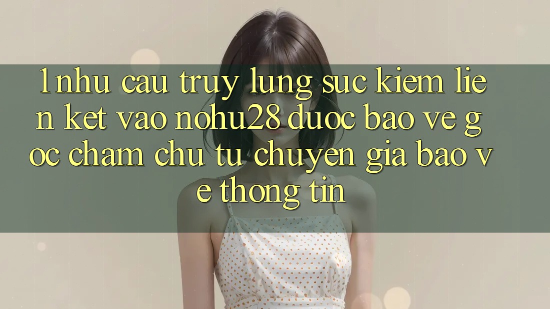 1. Nhu Cầu Truy lùng sục Kiếm Liên kết Vào Nohu28 Được bảo vệ - Góc Chăm chú Từ Chuyên Gia Bảo vệ thông tin 1. Nhu Cầu Truy lùng sục Kiếm Liên kết Vào Nohu28 Được bảo vệ - Góc Chăm chú Từ Chuyên Gia Bảo vệ thông tin