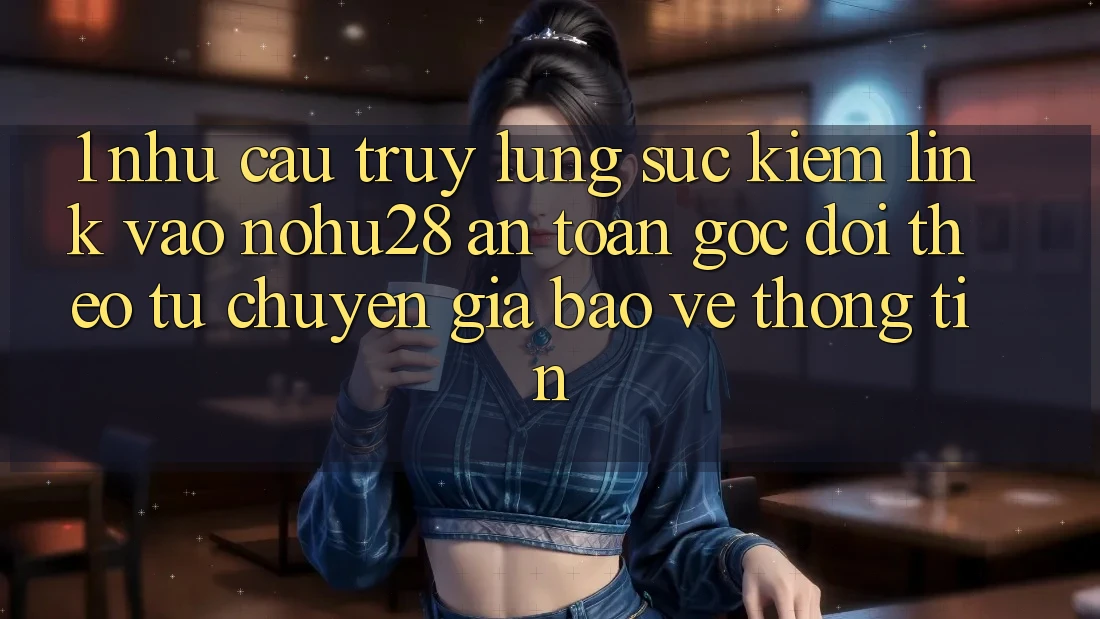 1. Nhu Cầu Truy lùng sục Kiếm Link Vào Nohu28 An Toàn - Góc Dõi theo Từ Chuyên Gia Bảo vệ thông tin