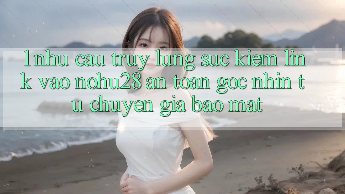 1. Nhu Cầu Truy lùng sục Kiếm Link Vào Nohu28 An Toàn - Góc Nhìn Từ Chuyên Gia Bảo Mật