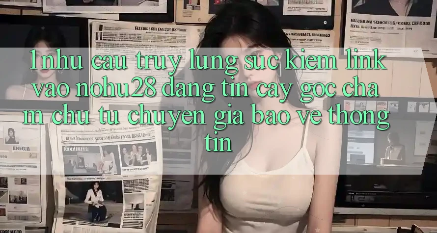 1. Nhu Cầu Truy lùng sục Kiếm Link Vào Nohu28 Đáng tin cậy - Góc Chăm chú Từ Chuyên Gia Bảo vệ thông tin