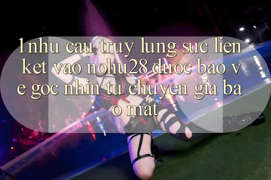 1. Nhu Cầu Truy lùng sục Liên kết Vào Nohu28 Được bảo vệ - Góc Nhìn Từ Chuyên Gia Bảo Mật 1. Nhu Cầu Truy lùng sục Liên kết Vào Nohu28 Được bảo vệ - Góc Nhìn Từ Chuyên Gia Bảo Mật