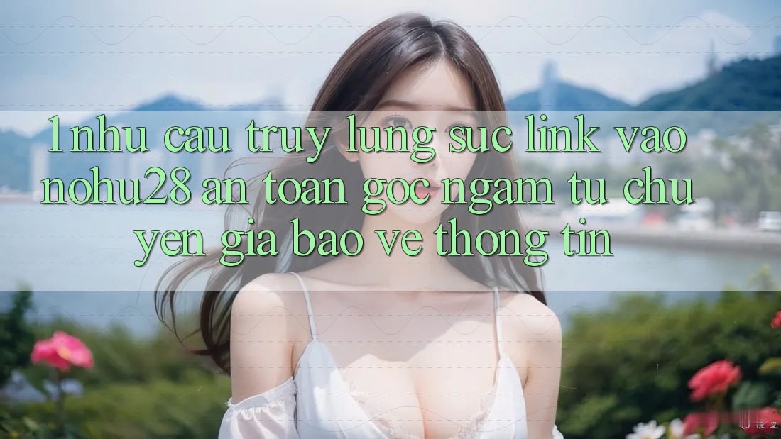 1. Nhu Cầu Truy lùng sục Link Vào Nohu28 An Toàn - Góc Ngắm Từ Chuyên Gia Bảo vệ thông tin 1. Nhu Cầu Truy lùng sục Link Vào Nohu28 An Toàn - Góc Ngắm Từ Chuyên Gia Bảo vệ thông tin