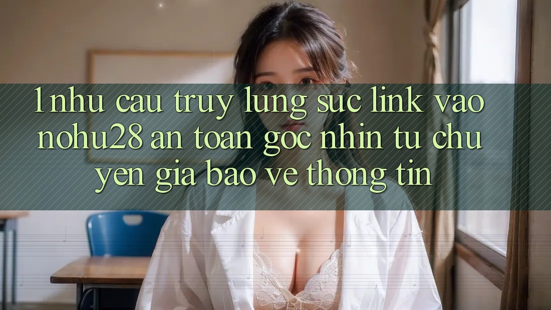 1. Nhu Cầu Truy lùng sục Link Vào Nohu28 An Toàn - Góc Nhìn Từ Chuyên Gia Bảo vệ thông tin