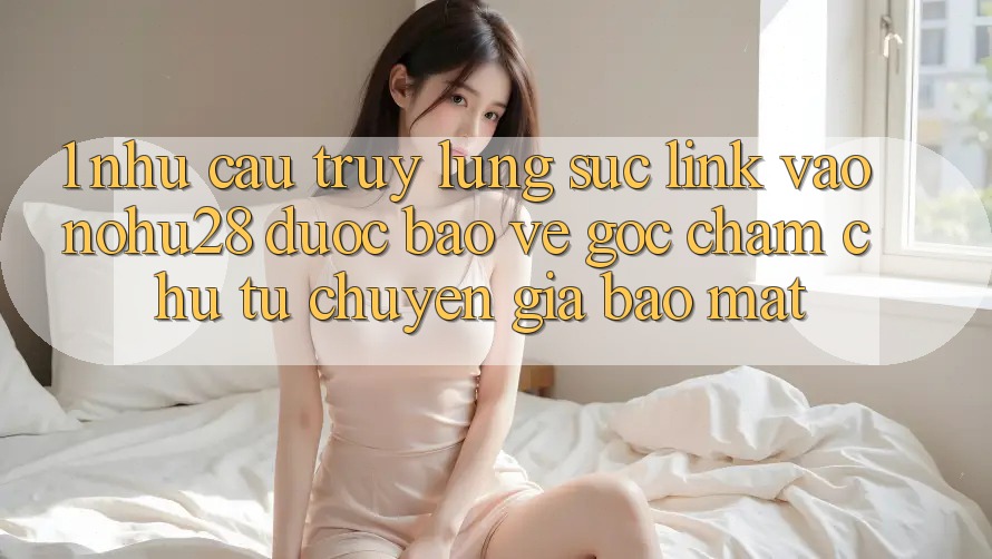 1. Nhu Cầu Truy lùng sục Link Vào Nohu28 Được bảo vệ - Góc Chăm chú Từ Chuyên Gia Bảo Mật 1. Nhu Cầu Truy lùng sục Link Vào Nohu28 Được bảo vệ - Góc Chăm chú Từ Chuyên Gia Bảo Mật