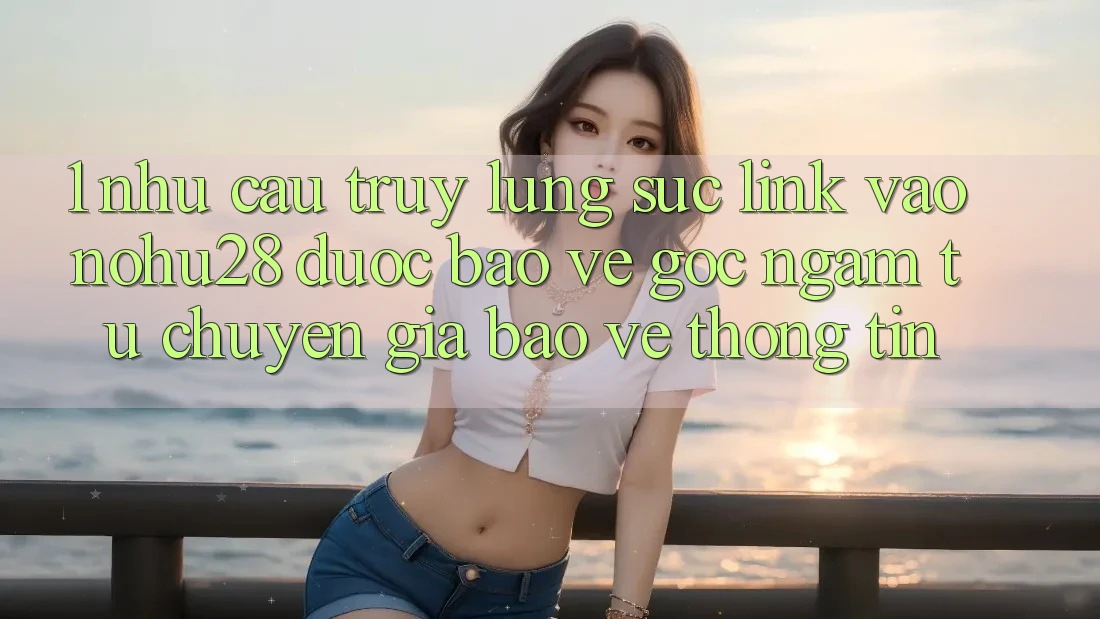 1. Nhu Cầu Truy lùng sục Link Vào Nohu28 Được bảo vệ - Góc Ngắm Từ Chuyên Gia Bảo vệ thông tin 1. Nhu Cầu Truy lùng sục Link Vào Nohu28 Được bảo vệ - Góc Ngắm Từ Chuyên Gia Bảo vệ thông tin