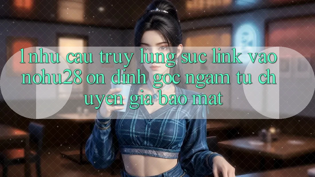 1. Nhu Cầu Truy lùng sục Link Vào Nohu28 Ổn định - Góc Ngắm Từ Chuyên Gia Bảo Mật 1. Nhu Cầu Truy lùng sục Link Vào Nohu28 Ổn định - Góc Ngắm Từ Chuyên Gia Bảo Mật