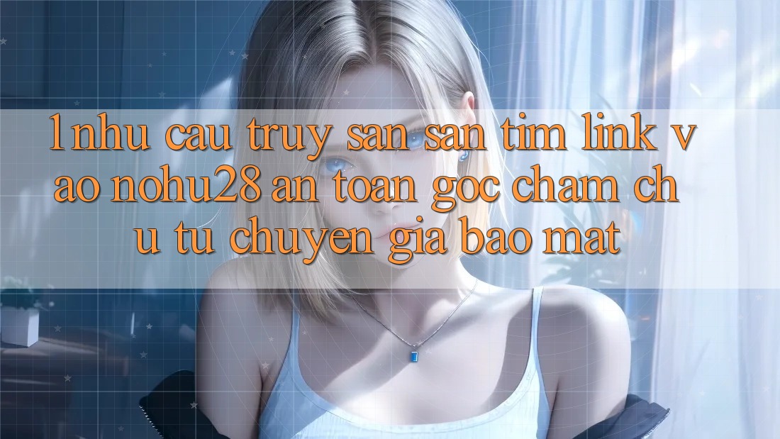 1. Nhu Cầu Truy săn săn tìm Link Vào Nohu28 An Toàn - Góc Chăm chú Từ Chuyên Gia Bảo Mật 1. Nhu Cầu Truy săn săn tìm Link Vào Nohu28 An Toàn - Góc Chăm chú Từ Chuyên Gia Bảo Mật