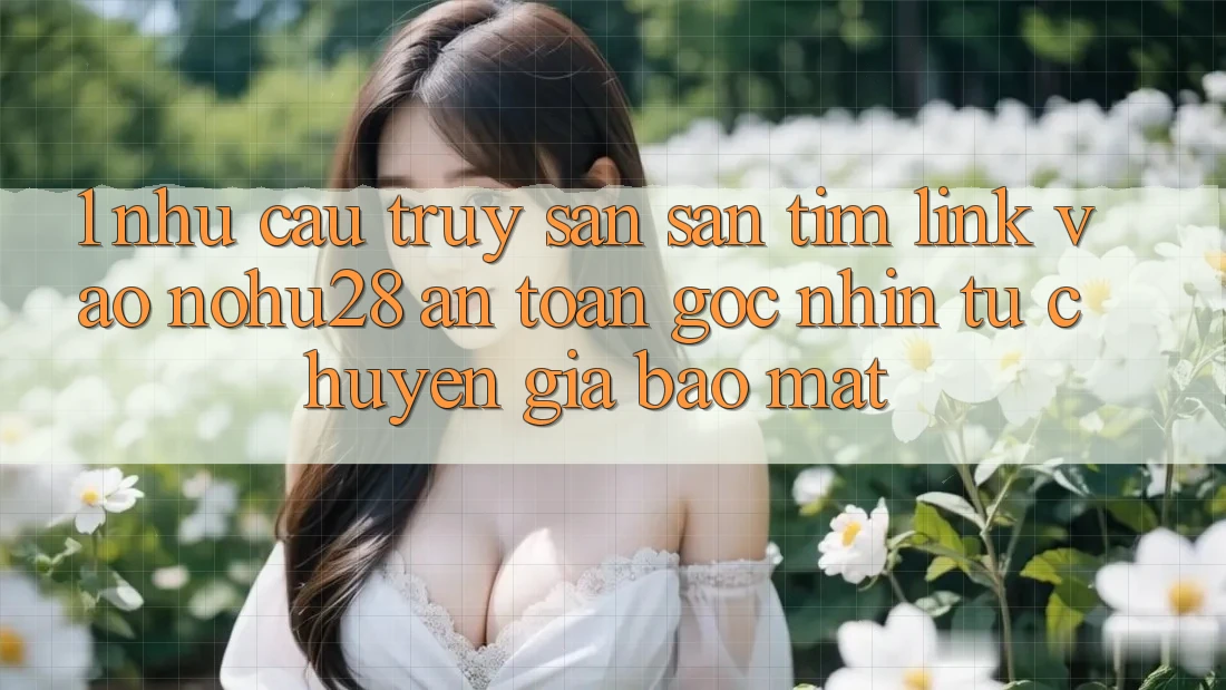 1. Nhu Cầu Truy săn săn tìm Link Vào Nohu28 An Toàn - Góc Nhìn Từ Chuyên Gia Bảo Mật 1. Nhu Cầu Truy săn săn tìm Link Vào Nohu28 An Toàn - Góc Nhìn Từ Chuyên Gia Bảo Mật