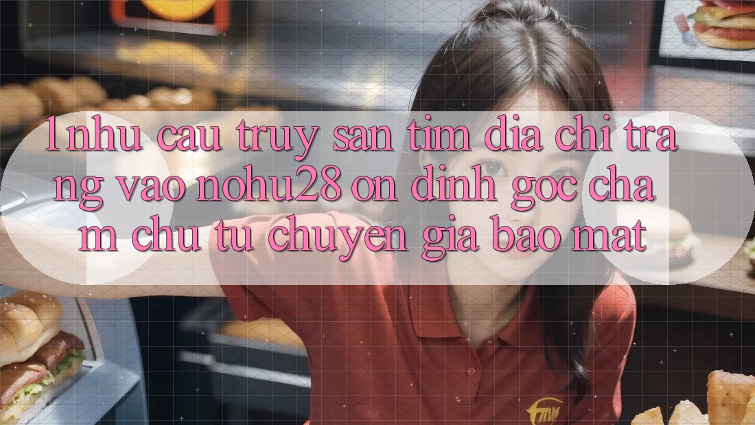 1. Nhu Cầu Truy săn tìm Địa chỉ trang Vào Nohu28 Ổn định - Góc Chăm chú Từ Chuyên Gia Bảo Mật 1. Nhu Cầu Truy săn tìm Địa chỉ trang Vào Nohu28 Ổn định - Góc Chăm chú Từ Chuyên Gia Bảo Mật