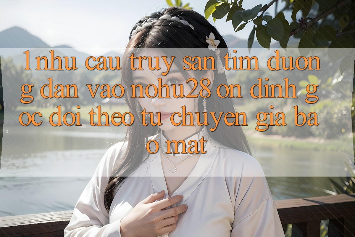 1. Nhu Cầu Truy săn tìm Đường dẫn Vào Nohu28 Ổn định - Góc Dõi theo Từ Chuyên Gia Bảo Mật 1. Nhu Cầu Truy săn tìm Đường dẫn Vào Nohu28 Ổn định - Góc Dõi theo Từ Chuyên Gia Bảo Mật