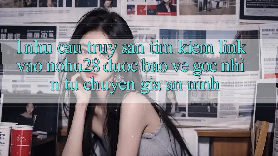 1. Nhu Cầu Truy săn tìm Kiếm Link Vào Nohu28 Được bảo vệ - Góc Nhìn Từ Chuyên Gia An ninh