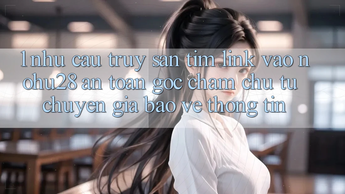 1. Nhu Cầu Truy săn tìm Link Vào Nohu28 An Toàn - Góc Chăm chú Từ Chuyên Gia Bảo vệ thông tin 1. Nhu Cầu Truy săn tìm Link Vào Nohu28 An Toàn - Góc Chăm chú Từ Chuyên Gia Bảo vệ thông tin