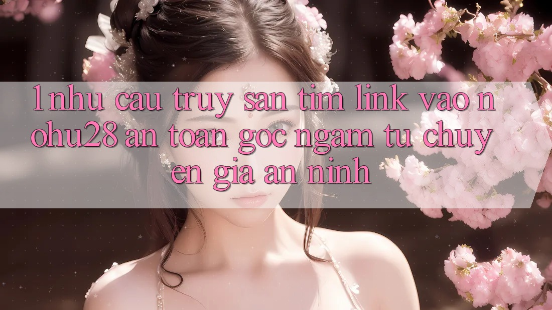 1. Nhu Cầu Truy săn tìm Link Vào Nohu28 An Toàn - Góc Ngắm Từ Chuyên Gia An ninh