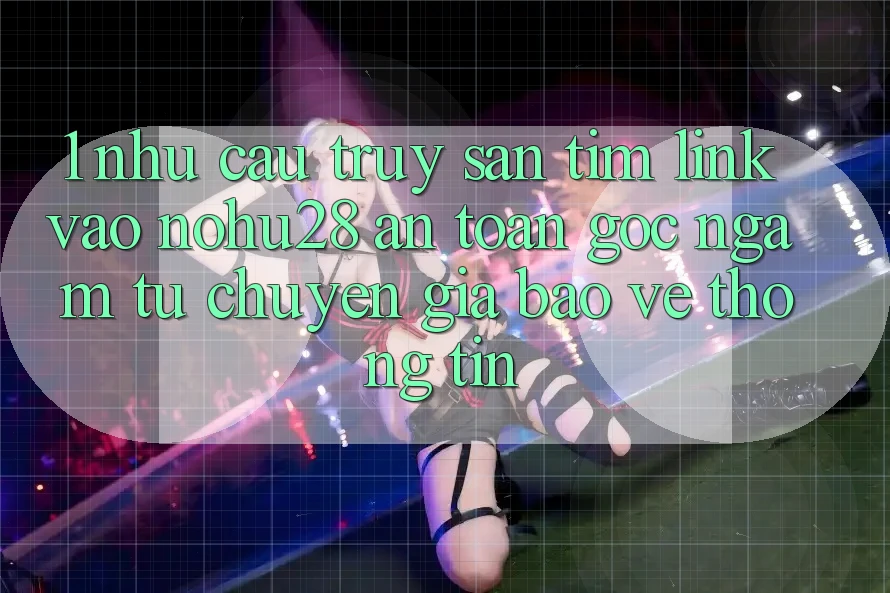 1. Nhu Cầu Truy săn tìm Link Vào Nohu28 An Toàn - Góc Ngắm Từ Chuyên Gia Bảo vệ thông tin