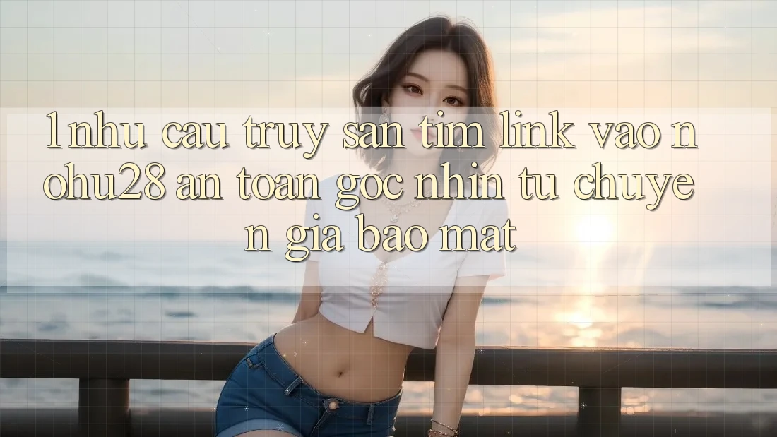 1. Nhu Cầu Truy săn tìm Link Vào Nohu28 An Toàn - Góc Nhìn Từ Chuyên Gia Bảo Mật 1. Nhu Cầu Truy săn tìm Link Vào Nohu28 An Toàn - Góc Nhìn Từ Chuyên Gia Bảo Mật