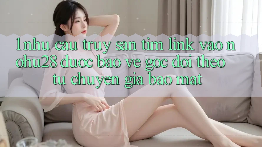 1. Nhu Cầu Truy săn tìm Link Vào Nohu28 Được bảo vệ - Góc Dõi theo Từ Chuyên Gia Bảo Mật 1. Nhu Cầu Truy săn tìm Link Vào Nohu28 Được bảo vệ - Góc Dõi theo Từ Chuyên Gia Bảo Mật