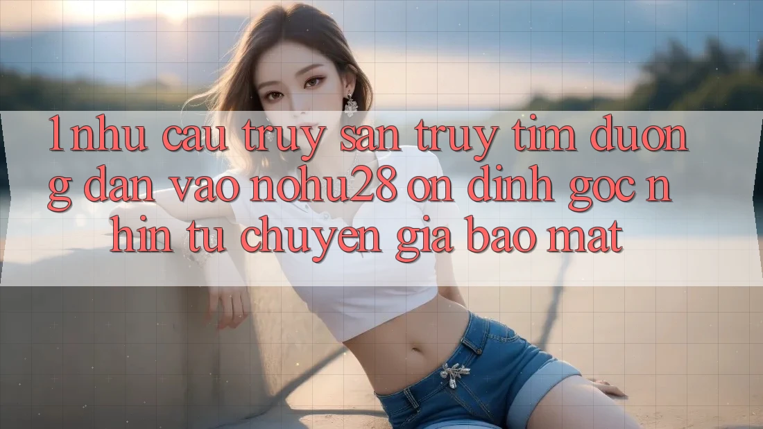 1. Nhu Cầu Truy săn truy tìm Đường dẫn Vào Nohu28 Ổn định - Góc Nhìn Từ Chuyên Gia Bảo Mật 1. Nhu Cầu Truy săn truy tìm Đường dẫn Vào Nohu28 Ổn định - Góc Nhìn Từ Chuyên Gia Bảo Mật