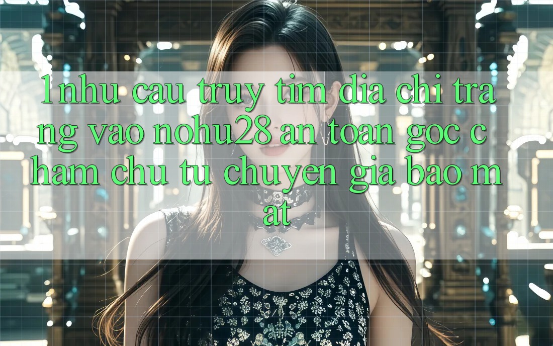 1. Nhu Cầu Truy tìm Địa chỉ trang Vào Nohu28 An Toàn - Góc Chăm chú Từ Chuyên Gia Bảo Mật 1. Nhu Cầu Truy tìm Địa chỉ trang Vào Nohu28 An Toàn - Góc Chăm chú Từ Chuyên Gia Bảo Mật
