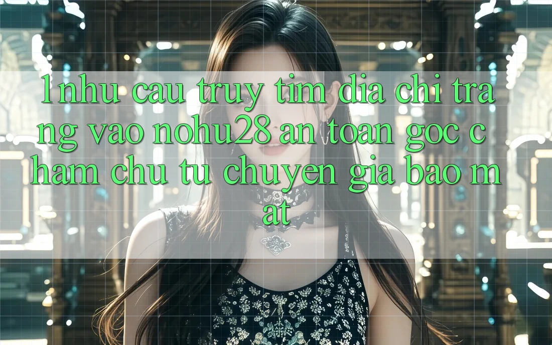 1. Nhu Cầu Truy tìm Địa chỉ trang Vào Nohu28 An Toàn - Góc Chăm chú Từ Chuyên Gia Bảo Mật 1. Nhu Cầu Truy tìm Địa chỉ trang Vào Nohu28 An Toàn - Góc Chăm chú Từ Chuyên Gia Bảo Mật