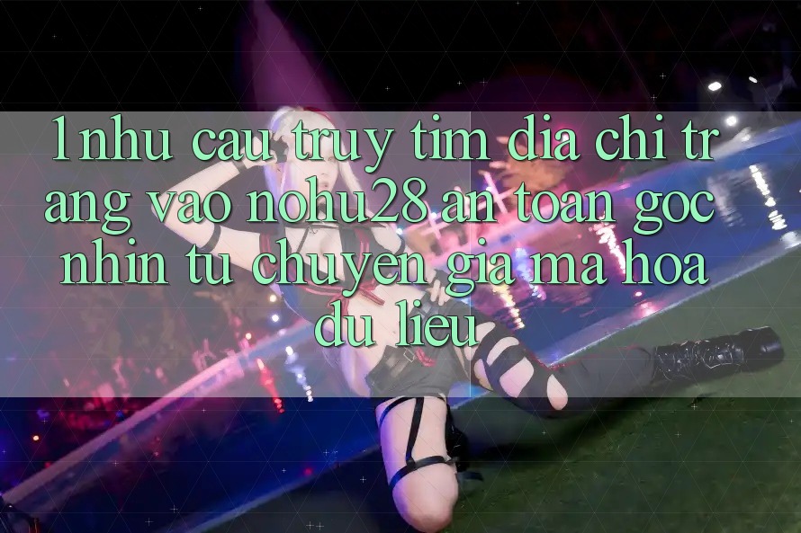 1. Nhu Cầu Truy tìm Địa chỉ trang Vào Nohu28 An toàn - Góc Nhìn Từ Chuyên Gia Mã hóa dữ liệu
