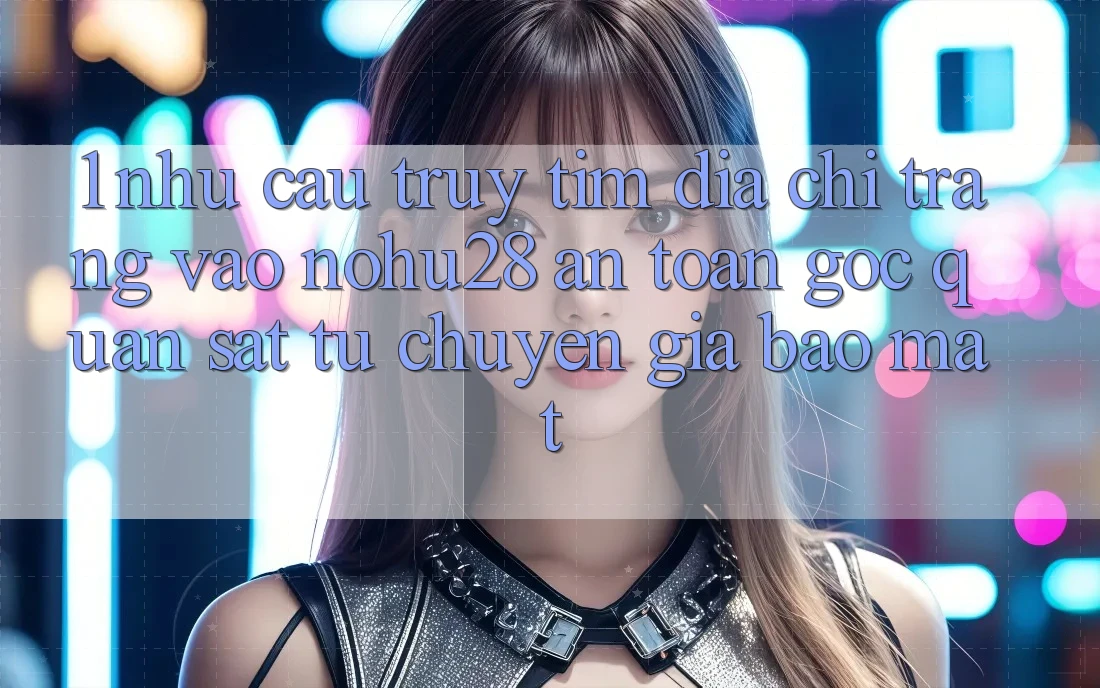 1. Nhu Cầu Truy tìm Địa chỉ trang Vào Nohu28 An Toàn - Góc Quan sát Từ Chuyên Gia Bảo Mật 1. Nhu Cầu Truy tìm Địa chỉ trang Vào Nohu28 An Toàn - Góc Quan sát Từ Chuyên Gia Bảo Mật